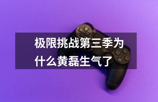 极限挑战第三季为什么黄磊生气了-第1张-游戏信息-龙启网