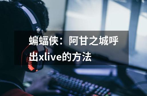 蝙蝠侠:阿甘之城呼出xlive的方法-第1张-游戏信息-龙启网
