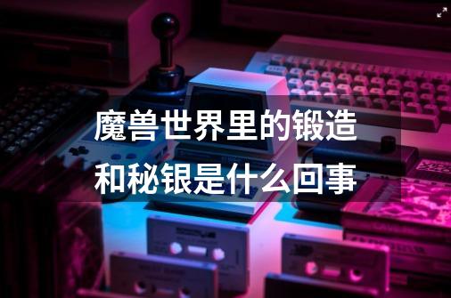 魔兽世界里的锻造和秘银是什么回事-第1张-游戏信息-龙启网