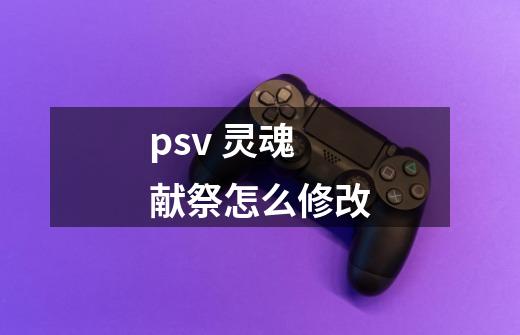 psv 灵魂献祭怎么修改-第1张-游戏信息-龙启网