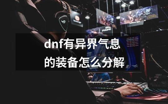 dnf有异界气息的装备怎么分解-第1张-游戏信息-龙启网