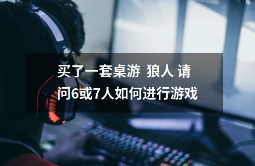 买了一套桌游 狼人 请问6或7人如何进行游戏-第1张-游戏信息-龙启网