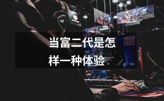 当富二代是怎样一种体验-第1张-游戏信息-龙启网