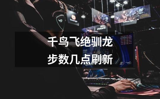 千鸟飞绝驯龙步数几点刷新-第1张-游戏信息-龙启网