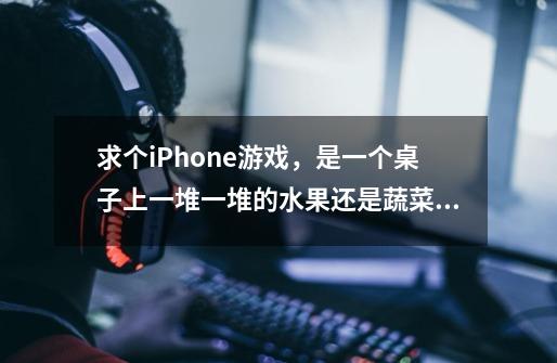 求个iPhone游戏,是一个桌子上一堆一堆的水果还是蔬菜,可以一直在桌子上转圈的削,求游戏的名字-第1张-游戏信息-龙启网