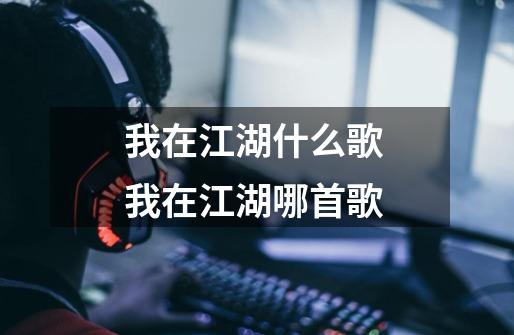 我在江湖什么歌 我在江湖哪首歌-第1张-游戏信息-龙启网