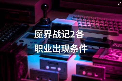 魔界战记2各职业出现条件-第1张-游戏信息-龙启网