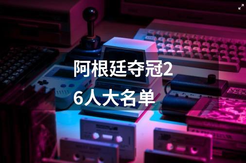 阿根廷夺冠26人大名单-第1张-游戏信息-龙启网
