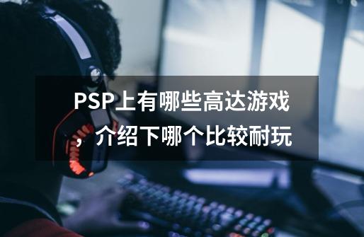 PSP上有哪些高达游戏，介绍下哪个比较耐玩-第1张-游戏信息-龙启网