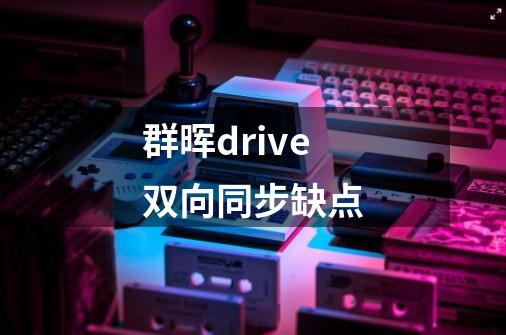 群晖drive双向同步缺点-第1张-游戏信息-龙启网