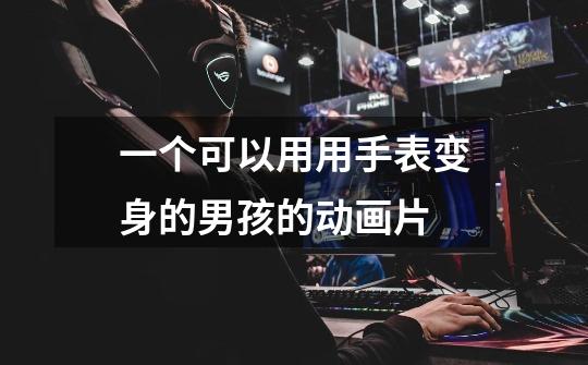 一个可以用用手表变身的男孩的动画片-第1张-游戏信息-龙启网