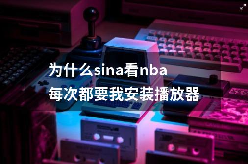 为什么sina看nba每次都要我安装播放器-第1张-游戏信息-龙启网