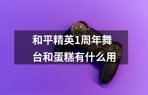 和平精英1周年舞台和蛋糕有什么用-第1张-游戏信息-龙启网