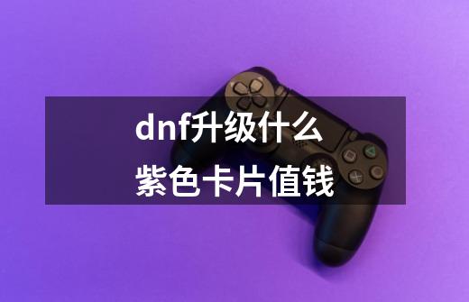 dnf升级什么紫色卡片值钱-第1张-游戏信息-龙启网