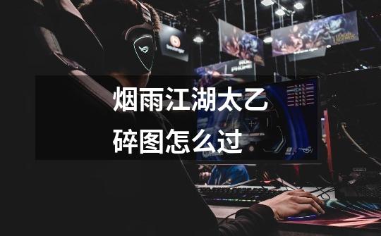 烟雨江湖太乙碎图怎么过-第1张-游戏信息-龙启网
