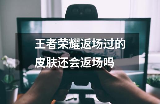 王者荣耀返场过的皮肤还会返场吗-第1张-游戏信息-龙启网