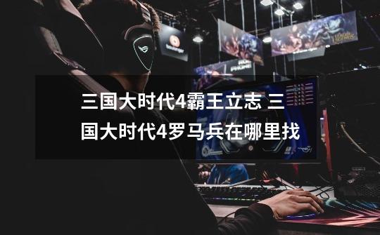 三国大时代4霸王立志 三国大时代4罗马兵在哪里找-第1张-游戏信息-龙启网