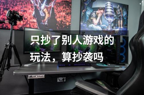 只抄了别人游戏的玩法，算抄袭吗-第1张-游戏信息-龙启网