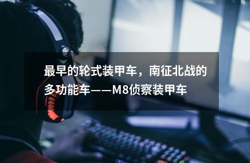 最早的轮式装甲车,南征北战的多功能车——M8侦察装甲车-第1张-游戏信息-龙启网