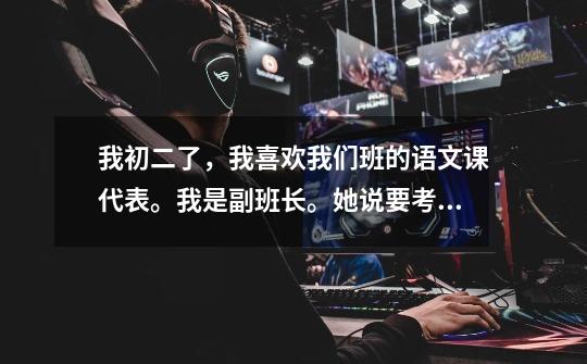 我初二了,我喜欢我们班的语文课代表。我是副班长。她说要考虑。应该怎样。-第1张-游戏信息-龙启网