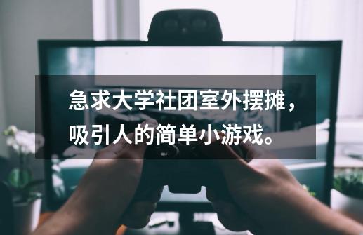 急求大学社团室外摆摊,吸引人的简单小游戏。-第1张-游戏信息-龙启网