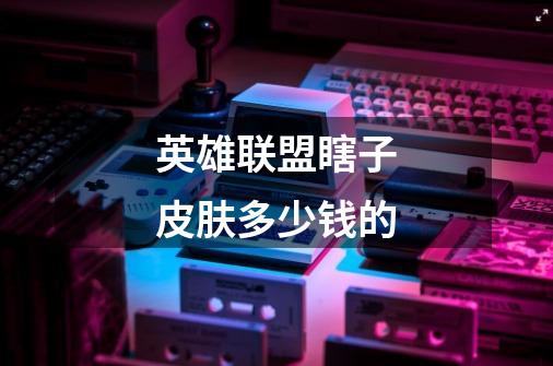 英雄联盟瞎子皮肤多少钱的-第1张-游戏信息-龙启网