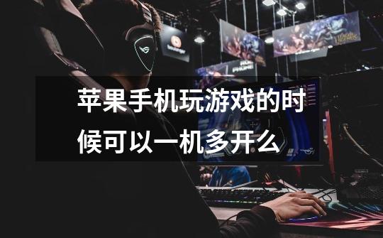 苹果手机玩游戏的时候可以一机多开么-第1张-游戏信息-龙启网