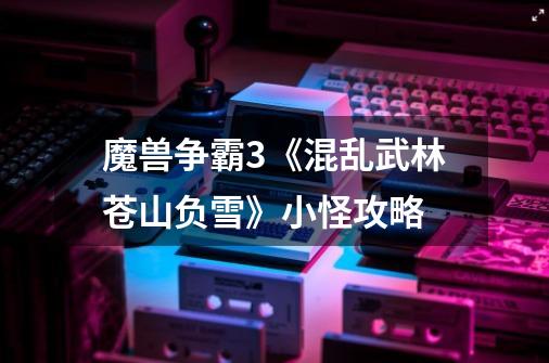 魔兽争霸3《混乱武林苍山负雪》小怪攻略-第1张-游戏信息-龙启网