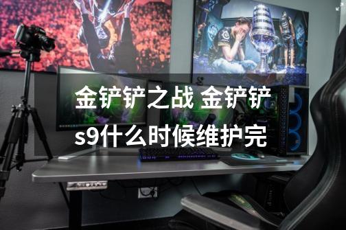 金铲铲之战 金铲铲s9什么时候维护完-第1张-游戏信息-龙启网