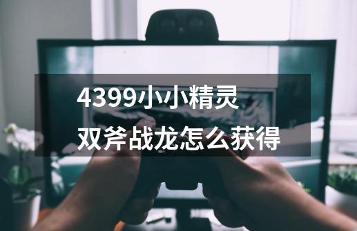 4399小小精灵双斧战龙怎么获得-第1张-游戏信息-龙启网