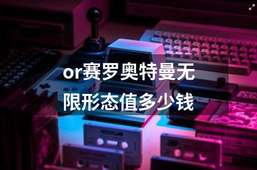 or赛罗奥特曼无限形态值多少钱-第1张-游戏信息-龙启网