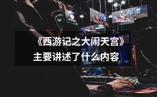 《西游记之大闹天宫》主要讲述了什么内容-第1张-游戏信息-龙启网