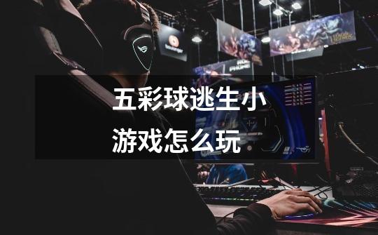 五彩球逃生小游戏怎么玩-第1张-游戏信息-龙启网