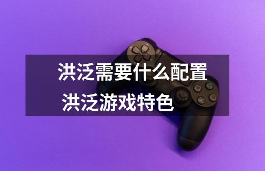 洪泛需要什么配置 洪泛游戏特色-第1张-游戏信息-龙启网