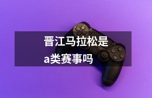 晋江马拉松是a类赛事吗-第1张-游戏信息-龙启网