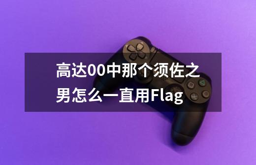 高达00中那个须佐之男怎么一直用Flag-第1张-游戏信息-龙启网