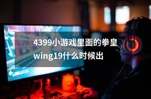 4399小游戏里面的拳皇wing1.9什么时候出-第1张-游戏信息-龙启网