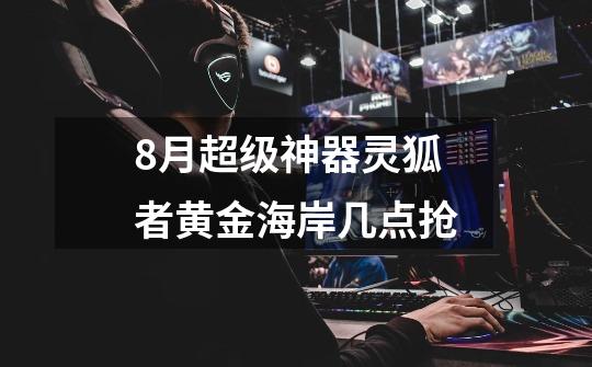 8月超级神器灵狐者黄金海岸几点抢-第1张-游戏信息-龙启网