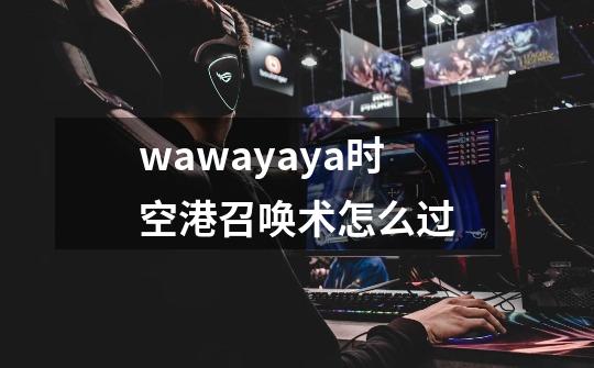 wawayaya时空港召唤术怎么过-第1张-游戏信息-龙启网