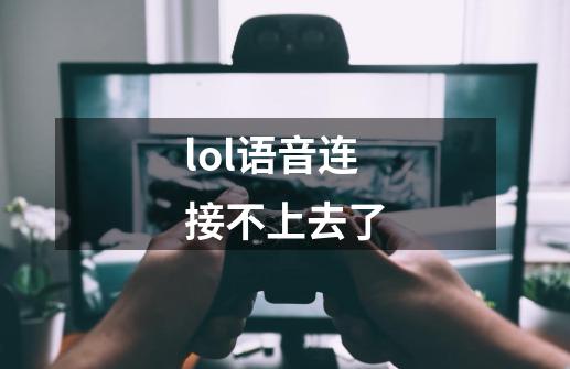 lol语音连接不上去了-第1张-游戏信息-龙启网