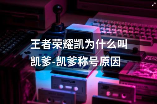 王者荣耀凯为什么叫凯爹-凯爹称号原因-第1张-游戏信息-龙启网