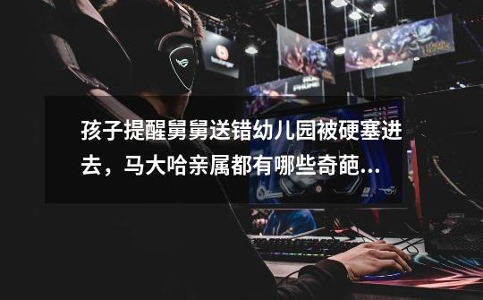 孩子提醒舅舅送错幼儿园被硬塞进去,马大哈亲属都有哪些奇葩行为-第1张-游戏信息-龙启网