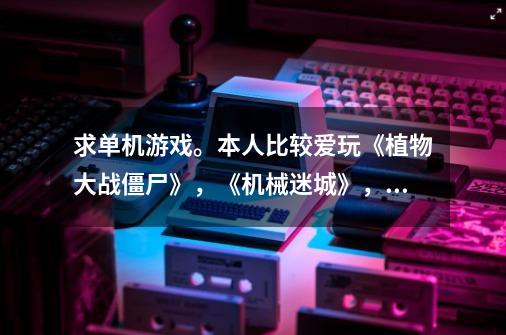 求单机游戏。本人比较爱玩《植物大战僵尸》,《机械迷城》,《愤怒的小鸟》,《美女餐厅》之类的。-第1张-游戏信息-龙启网