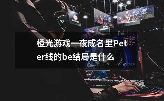 橙光游戏一夜成名里Peter线的be结局是什么-第1张-游戏信息-龙启网