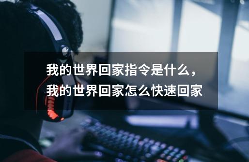 我的世界回家指令是什么,我的世界回家怎么快速回家-第1张-游戏信息-龙启网
