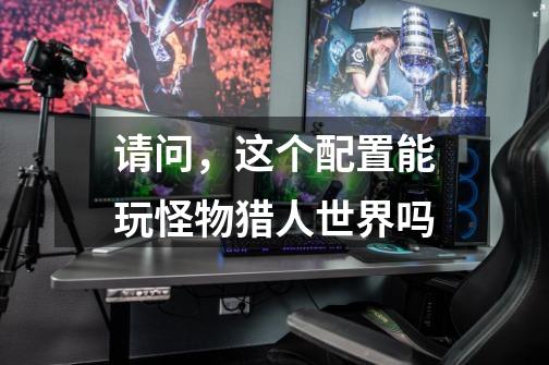 请问,这个配置能玩怪物猎人世界吗-第1张-游戏信息-龙启网