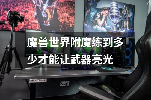 魔兽世界附魔练到多少才能让武器亮光-第1张-游戏信息-龙启网
