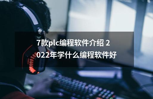 7款plc编程软件介绍 2022年学什么编程软件好-第1张-游戏信息-龙启网