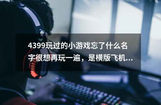 4399玩过的小游戏忘了什么名字很想再玩一遍，是横版飞机游戏，飞船好像有三辆-第1张-游戏信息-龙启网