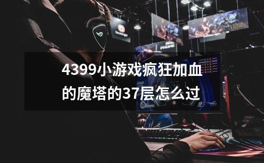 4399小游戏疯狂加血的魔塔的37层怎么过-第1张-游戏信息-龙启网
